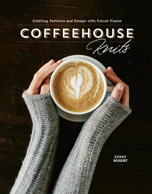 Coffeehouse Knits: Knitting Patterns and Essays with Robust Flavor by Bogert, Kerry