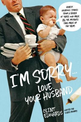 I'm Sorry...Love, Your Husband: Honest, Hilarious Stories from a Father of Three Who Made All the Mistakes (and Made Up for Them) by Edwards, Clint