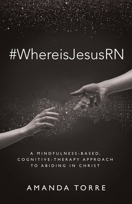 #WhereisJesusRN: A Mindfulness-Based, Cognitive-Therapy Approach to Abiding in Christ by Torre, Amanda