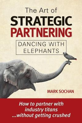 The Art of Strategic Partnering: Dancing with Elephants by Sochan, Mark