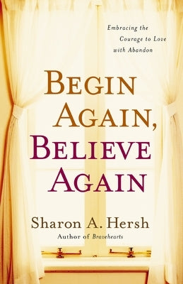 Begin Again, Believe Again: Embracing the Courage to Love with Abandon by Hersh, Sharon A.