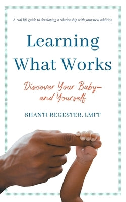 Learning What Works: Discover Your Baby-and Yourself by Regester, Shanti