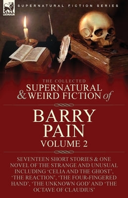 The Collected Supernatural and Weird Fiction of Barry Pain-Volume 2: Seventeen Short Stories & One Novel of the Strange and Unusual Including 'Celia a Paperback Leonaur Ltd