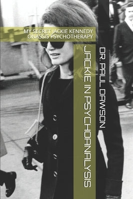 Jackie in Psychoanalysis: My Secret Jackie Kennedy Onassis Psychotherapy by Dawson, Paul