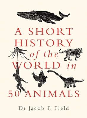 A Short History of the World in 50 Animals by Field, Jacob F.