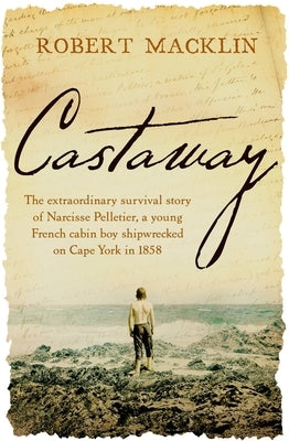 Castaway: The Extraordinary Survival Story of Narcisse Pelletier, a Young French Cabin Boy Shipwrecked on Cape York in 1858 by Macklin, Robert