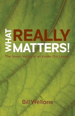 What Really Matters!: The Seven Values of an Inside-Out Leader Paperback Bill Wellons