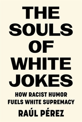 The Souls of White Jokes: How Racist Humor Fuels White Supremacy by Pérez, Raúl