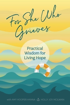 For She Who Grieves: Practical Wisdom for Living Hope by McIlwain, Holly Joy