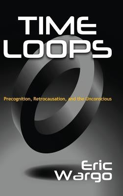 Time Loops: Precognition, Retrocausation, and the Unconscious by Wargo, Eric