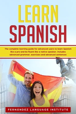 Learn Spanish: The Complete Learning Guide for Advanced Users to Learn Spanish like a Pro and be Fluent like a Native Speaker. Includ Paperback Independently Published