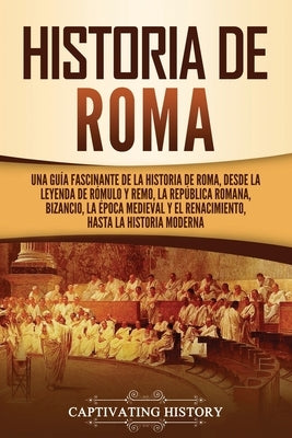 Historia de Roma: Una guía fascinante de la historia de Roma, desde la leyenda de Rómulo y Remo, la República romana, Bizancio, la época by History, Captivating