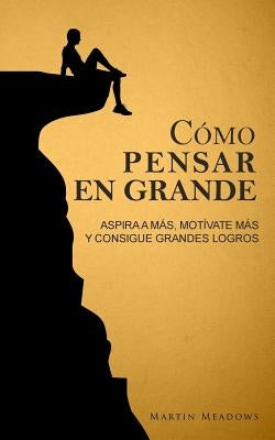 Cómo pensar en grande: Aspira a más, motívate más, y consigue grandes logros by Meadows, Martin