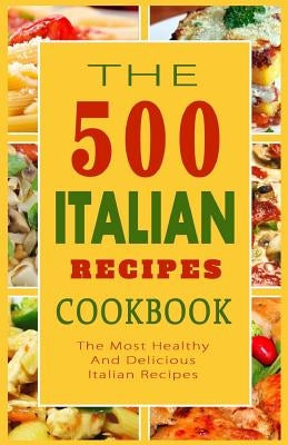 Italian Recipes Cookbook: The 500 Most Healthy And Delicious Italian Recipes Paperback Createspace Independent Publishing Platform
