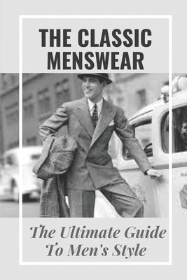 The Classic Menswear: The Ultimate Guide To Men's Style: Men'S Clothing Style Guide Paperback Independently Published