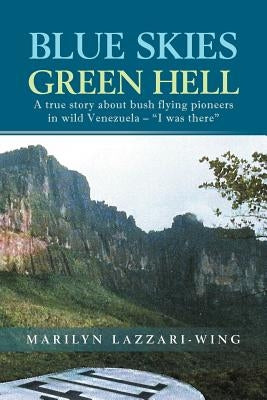 Blue Skies, Green Hell: A True Story about Bush Flying Pioneers in Wild Venezuela - "I Was There" by Lazzari-Wing, Marilyn