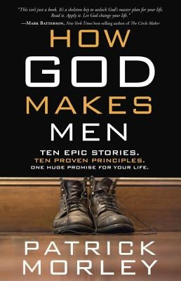 How God Makes Men: Ten Epic Stories. Ten Proven Principles. One Huge Promise for Your Life. by Morley, Patrick