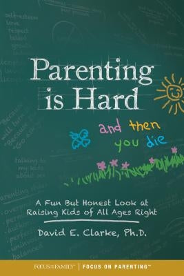 Parenting Is Hard and Then You Die: A Fun But Honest Look at Raising Kids of All Ages Right by Clarke, David E.