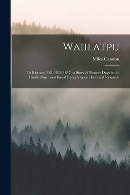 Waiilatpu: Its Rise and Fall, 1836-1847: a Story of Pioneer Days in the Pacific Northwest Based Entirely Upon Historical Research Paperback Legare Street Press