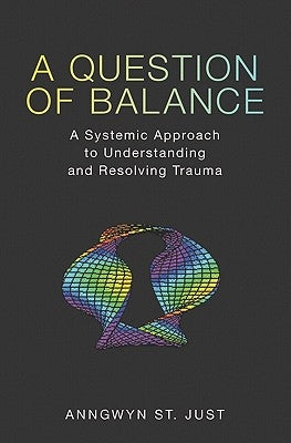 A Question of Balance: A Systemic Approach to Understanding and Resolving Trauma by St Just, Anngwyn