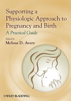 Supporting a Physiologic Approach to Pregnancy and Birth: A Practical Guide by Avery, Melissa D.