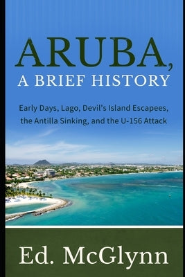 Aruba, A Brief History: Early Days, Lago, Devil's Island Escapees, The Antilla Sinking, and the U-156 Attack Paperback Independently Published
