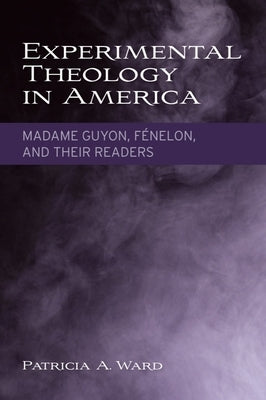 Experimental Theology in America: Madame Guyon, Fénelon, and Their Readers by Ward, Patricia A.