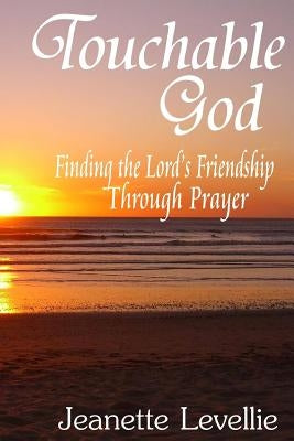 Touchable God: Finding the Lord's Friendship Through Prayer by Levellie, Jeanette