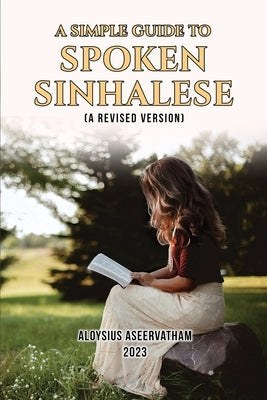 A Simple Guide to Spoken Sinhalese: (A Revised Version) by Aloysius Aseervatham