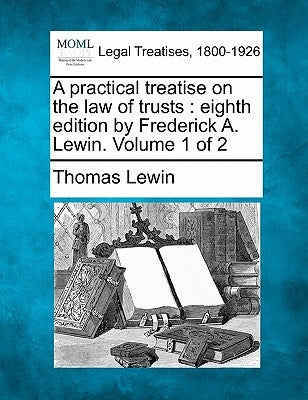 A practical treatise on the law of trusts: eighth edition by Frederick A. Lewin. Volume 1 of 2 by Lewin, Thomas