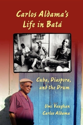 Carlos Aldama's Life in Batá: Cuba, Diaspora, and the Drum by Vaughan, Umi