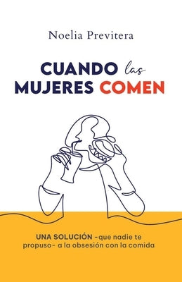 Cuando Las Mujeres Comen: Una solución -que nadie te propuso- a la obsesión con la comida by Previtera, Noelia Janet