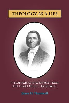 Theology as a Life: Theological Discourses from J.H. Thornwell by Thornwell, James H.