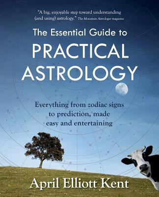 The Essential Guide to Practical Astrology: Everything from zodiac signs to prediction, made easy and entertaining by Kent, April Elliott