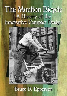 The Moulton Bicycle: A History of the Innovative Compact Design by Epperson, Bruce D.