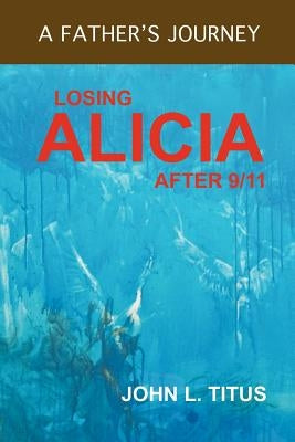 Losing Alicia: A Father's Journey After 9/11 by Titus, John L.