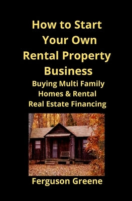 How to Start Your Own Rental Property Business: Buying Multi Family Homes & Rental Real Estate Financing by Greene, Ferguson
