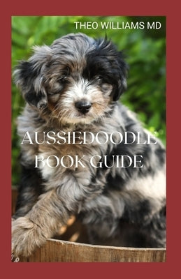 Aussiedoodle Book Guide: The Complete Guide To Grooming, Training, Feeding, Caring And Socializing, Loving Your New Puppy by Williams, Theo