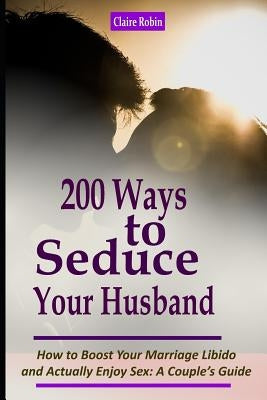 Intimacy in Marriage: 200 Ways to Seduce Your Husband: How to Boost Your Marriage Libido and Actually Enjoy Sex (a Couple's Intimacy Guide) by Robin, Claire