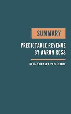 Summary: Predictable Revenue - Turn Your Business Into a Sales Machine with the $100 Million Best Practices of Salesforce.com b by Publishing, Book Summary