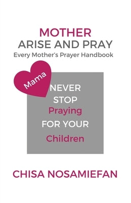 Mother Arise and Pray: Every Mother's Prayer Handbook by Nosamiefan, Chisa