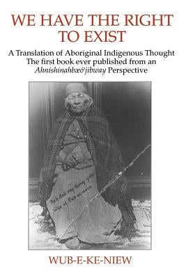 We Have The Right To Exist: A Translation of Aboriginal Indigenous Thought The first book ever published from an Ahnisinahbaeojibway Perspective by Wub-E-Ke-Niew