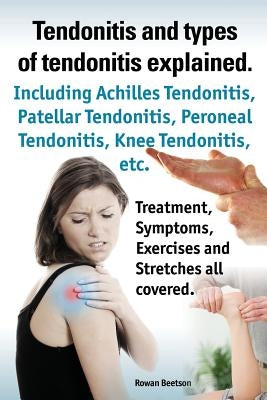 Tendonitis and the Different Types of Tendonitis Explained. Tendonitis Symptoms, Diagnosis, Treatment Options, Stretches and Exercises All Included. by Beetson, Rowan