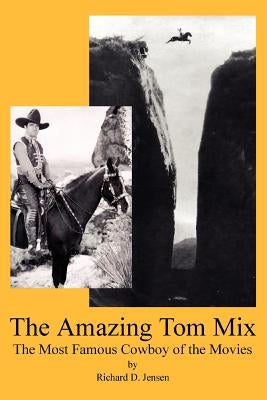 The Amazing Tom Mix: The Most Famous Cowboy of the Movies by Jensen, Richard D.