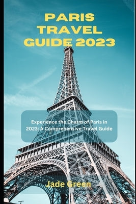 Paris Travel Guide 2023: Experience the Charm of Paris in 2023: A Comprehensive Travel Guide Paperback Independently Published