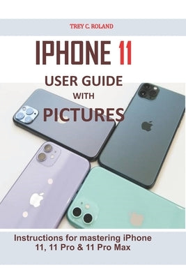 iPhone 11 User Guide with Pictures: Instructions for mastering iPhone 11, 11 Pro & 11 Pro Max by Roland, Trey C.