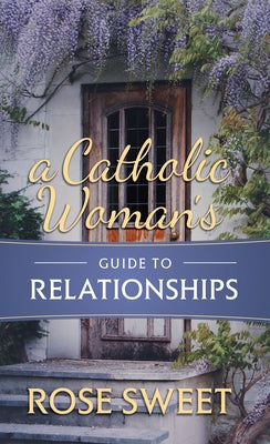 A Catholic Woman's Guide to Relationships by Sweet, Rose