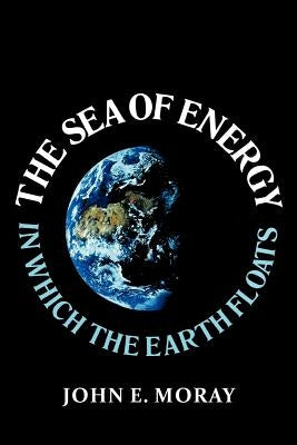 The Sea of Energy in Which the Earth Floats by Moray, John E.