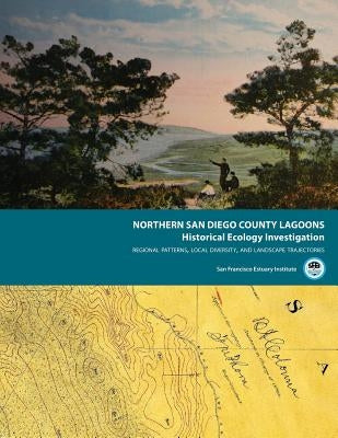 Northern San Diego County Lagoons Historical Ecology Investigation: Regional Patterns, Local Diversity, and Landscape Trajectories Paperback San Francisco Estuary Institute