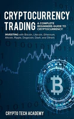 Cryptocurrency Trading: A Complete Beginners Guide to Cryptocurrency Investing with Bitcoin, Litecoin, Ethereum, Altcoin, Ripple, Dogecoin, Da by Academy, Crypto Tech
